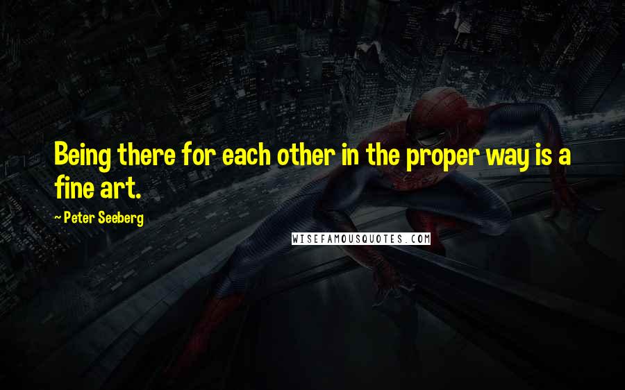 Peter Seeberg Quotes: Being there for each other in the proper way is a fine art.