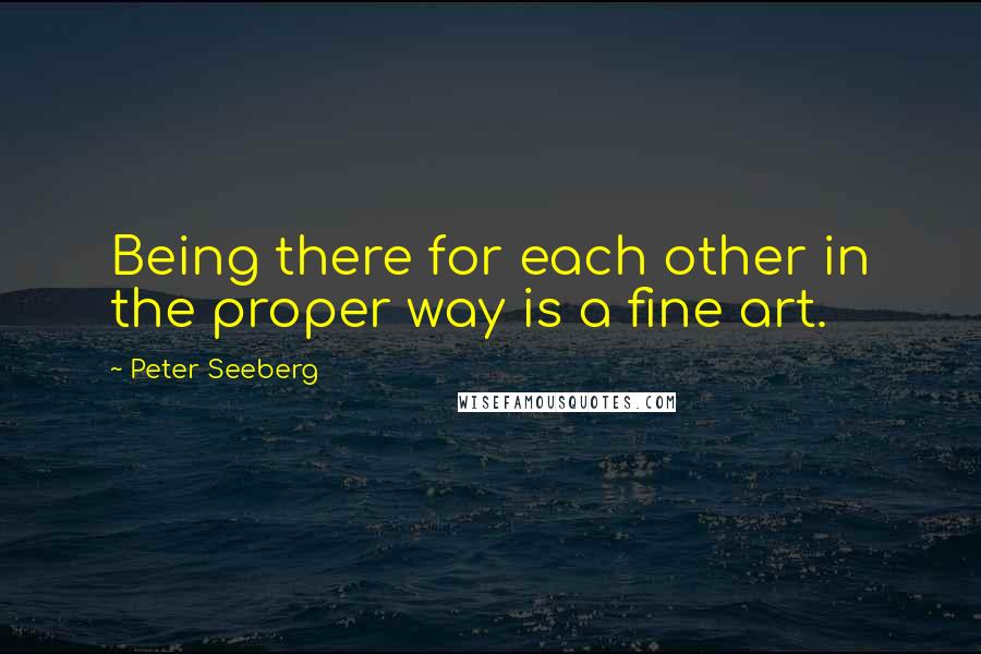 Peter Seeberg Quotes: Being there for each other in the proper way is a fine art.