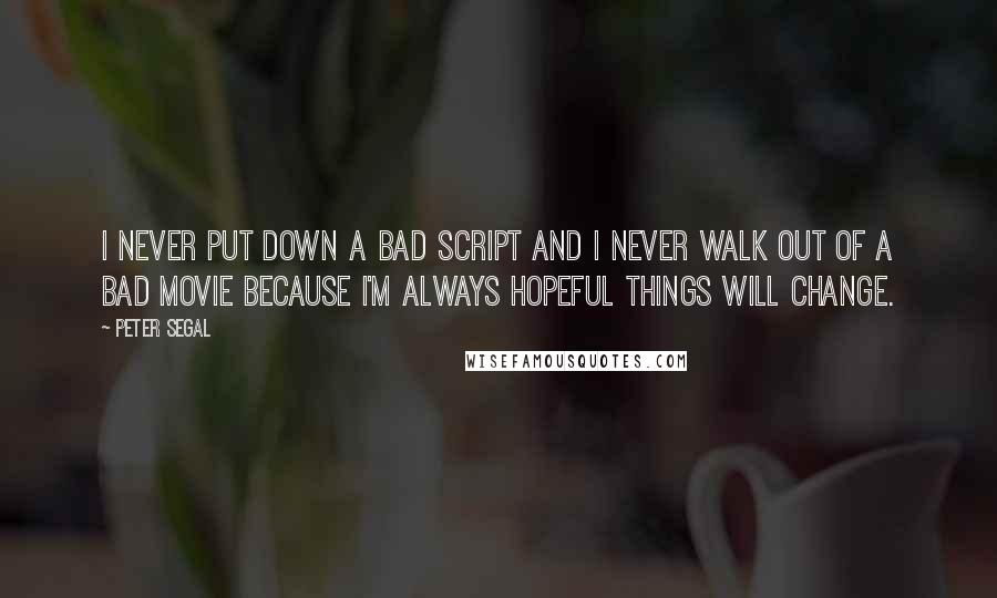 Peter Segal Quotes: I never put down a bad script and I never walk out of a bad movie because I'm always hopeful things will change.