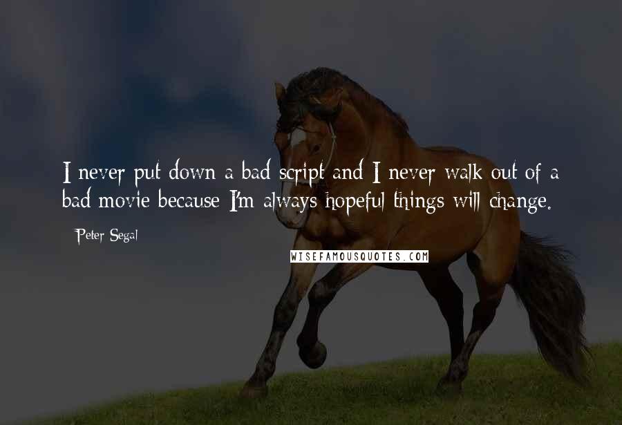 Peter Segal Quotes: I never put down a bad script and I never walk out of a bad movie because I'm always hopeful things will change.