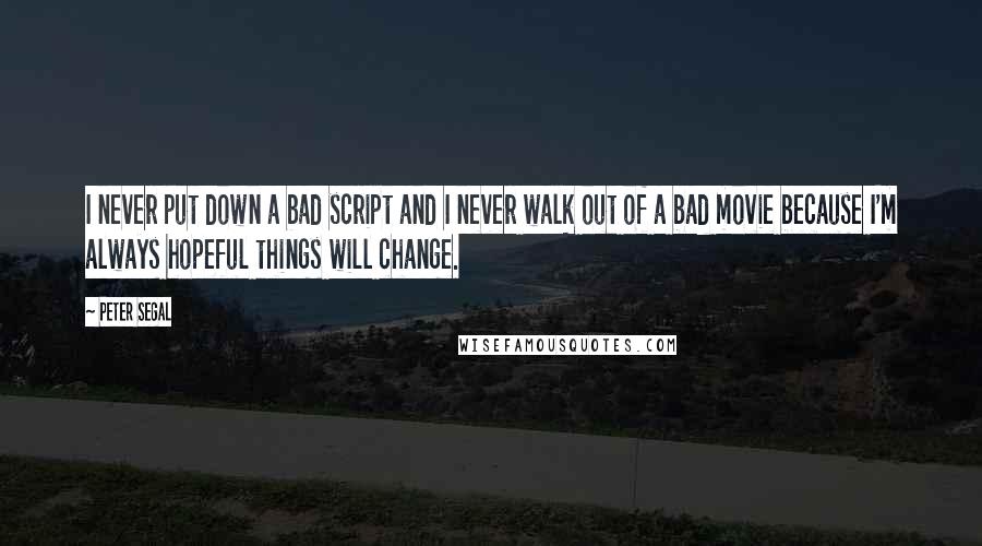 Peter Segal Quotes: I never put down a bad script and I never walk out of a bad movie because I'm always hopeful things will change.