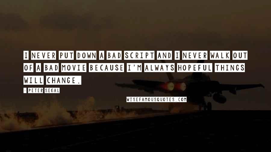 Peter Segal Quotes: I never put down a bad script and I never walk out of a bad movie because I'm always hopeful things will change.