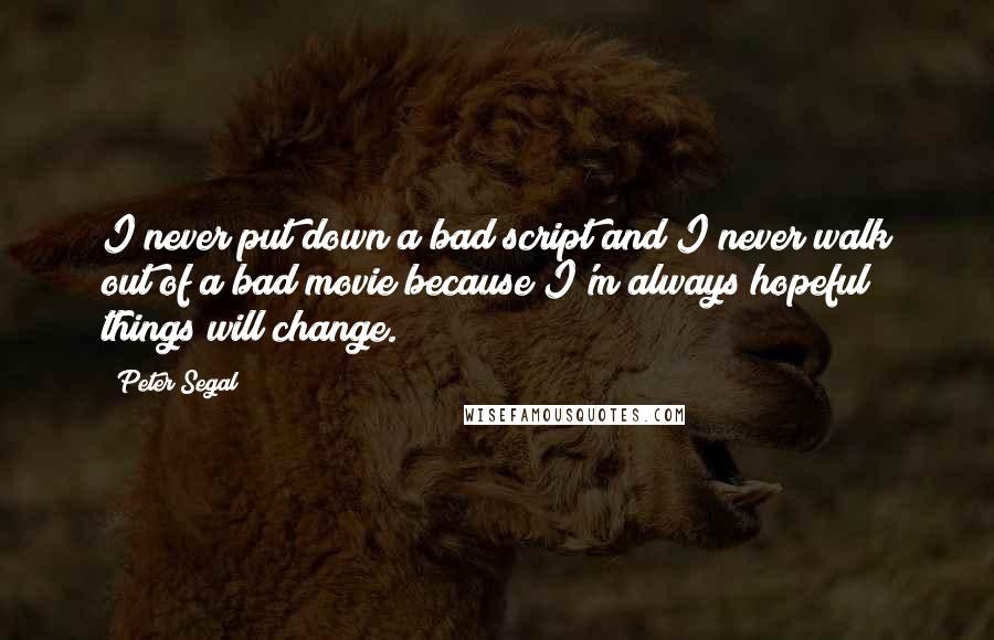 Peter Segal Quotes: I never put down a bad script and I never walk out of a bad movie because I'm always hopeful things will change.