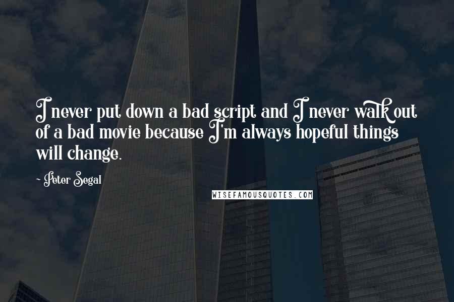 Peter Segal Quotes: I never put down a bad script and I never walk out of a bad movie because I'm always hopeful things will change.