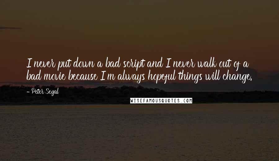 Peter Segal Quotes: I never put down a bad script and I never walk out of a bad movie because I'm always hopeful things will change.