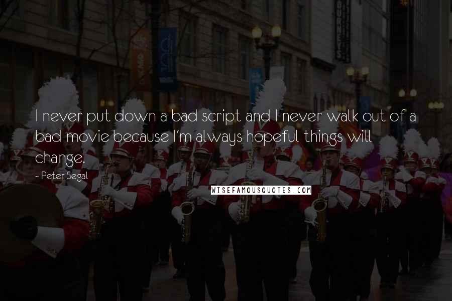 Peter Segal Quotes: I never put down a bad script and I never walk out of a bad movie because I'm always hopeful things will change.