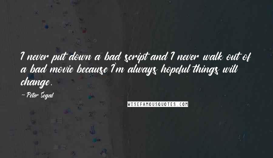 Peter Segal Quotes: I never put down a bad script and I never walk out of a bad movie because I'm always hopeful things will change.