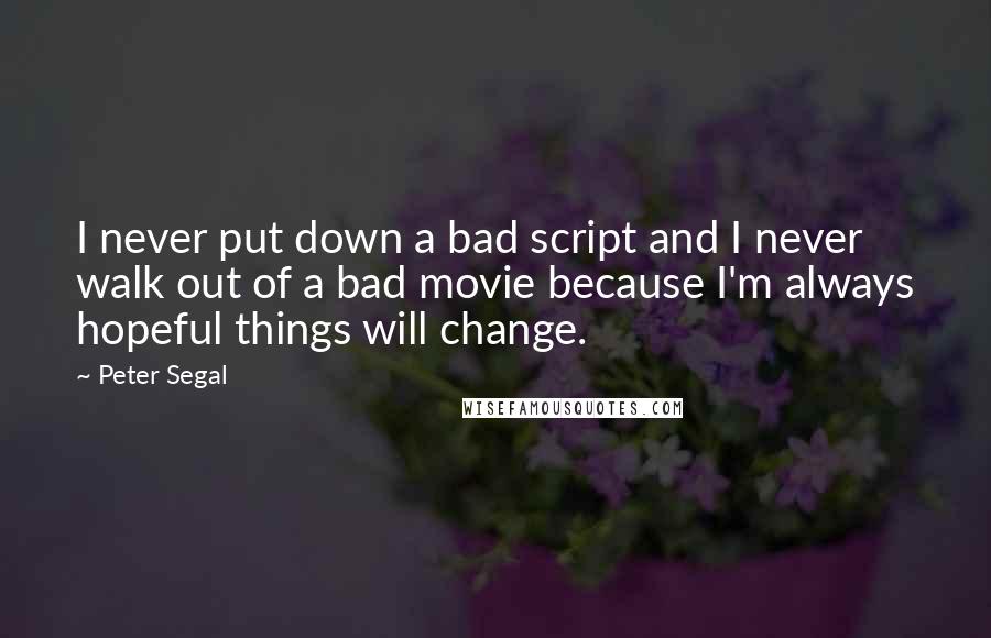 Peter Segal Quotes: I never put down a bad script and I never walk out of a bad movie because I'm always hopeful things will change.
