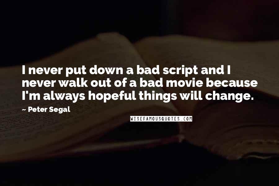 Peter Segal Quotes: I never put down a bad script and I never walk out of a bad movie because I'm always hopeful things will change.