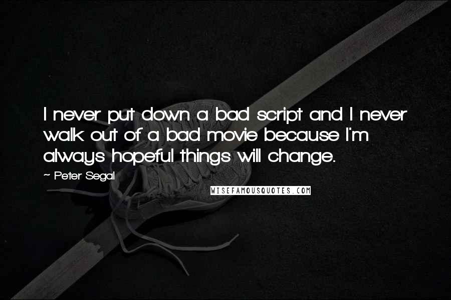 Peter Segal Quotes: I never put down a bad script and I never walk out of a bad movie because I'm always hopeful things will change.