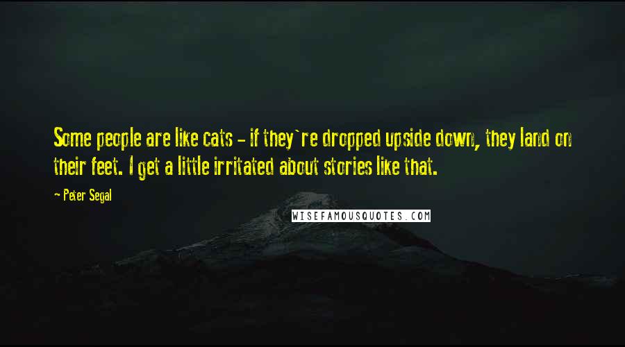 Peter Segal Quotes: Some people are like cats - if they're dropped upside down, they land on their feet. I get a little irritated about stories like that.