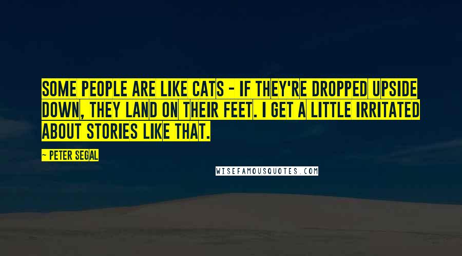 Peter Segal Quotes: Some people are like cats - if they're dropped upside down, they land on their feet. I get a little irritated about stories like that.