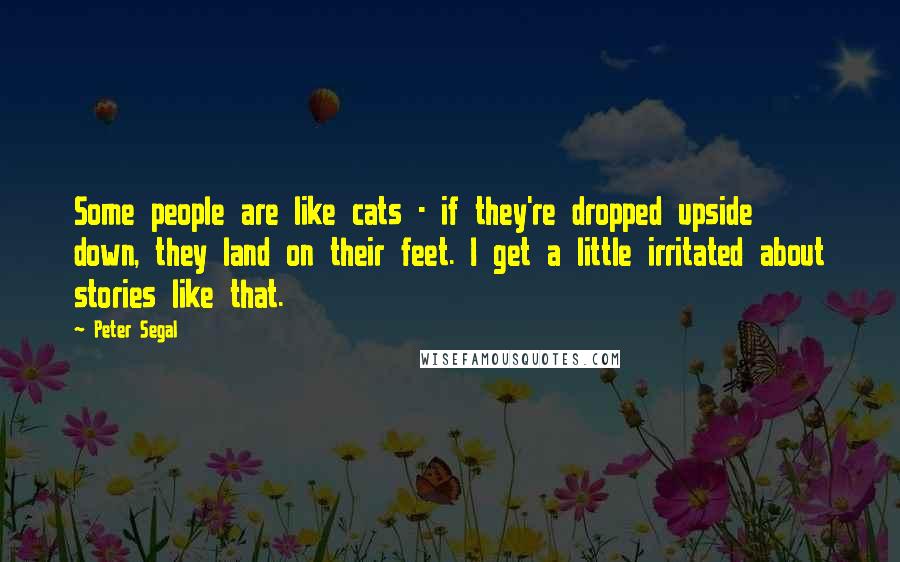 Peter Segal Quotes: Some people are like cats - if they're dropped upside down, they land on their feet. I get a little irritated about stories like that.