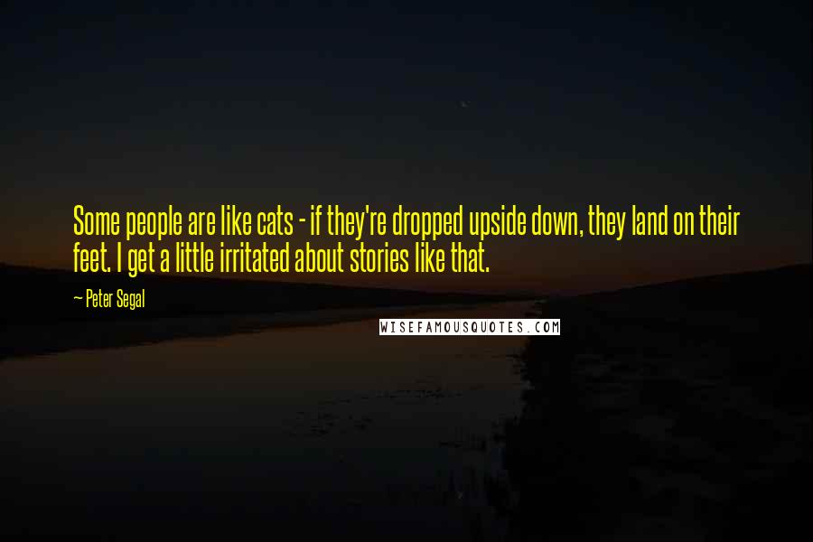 Peter Segal Quotes: Some people are like cats - if they're dropped upside down, they land on their feet. I get a little irritated about stories like that.