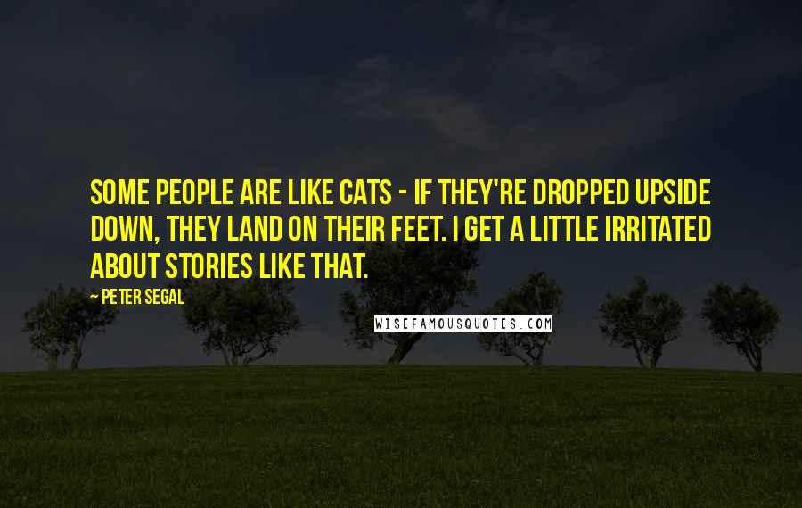 Peter Segal Quotes: Some people are like cats - if they're dropped upside down, they land on their feet. I get a little irritated about stories like that.