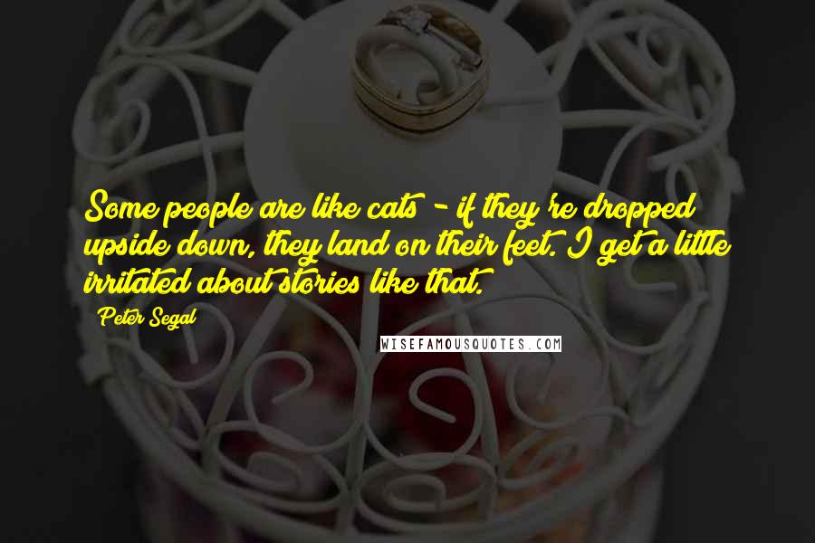 Peter Segal Quotes: Some people are like cats - if they're dropped upside down, they land on their feet. I get a little irritated about stories like that.