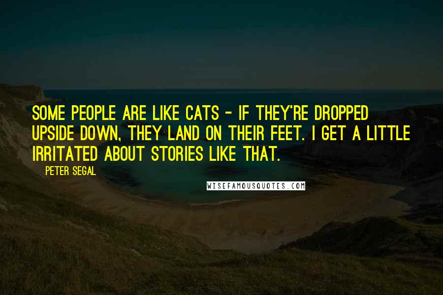 Peter Segal Quotes: Some people are like cats - if they're dropped upside down, they land on their feet. I get a little irritated about stories like that.