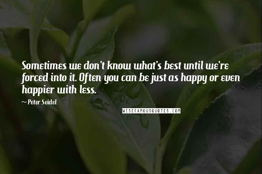 Peter Seidel Quotes: Sometimes we don't know what's best until we're forced into it. Often you can be just as happy or even happier with less.
