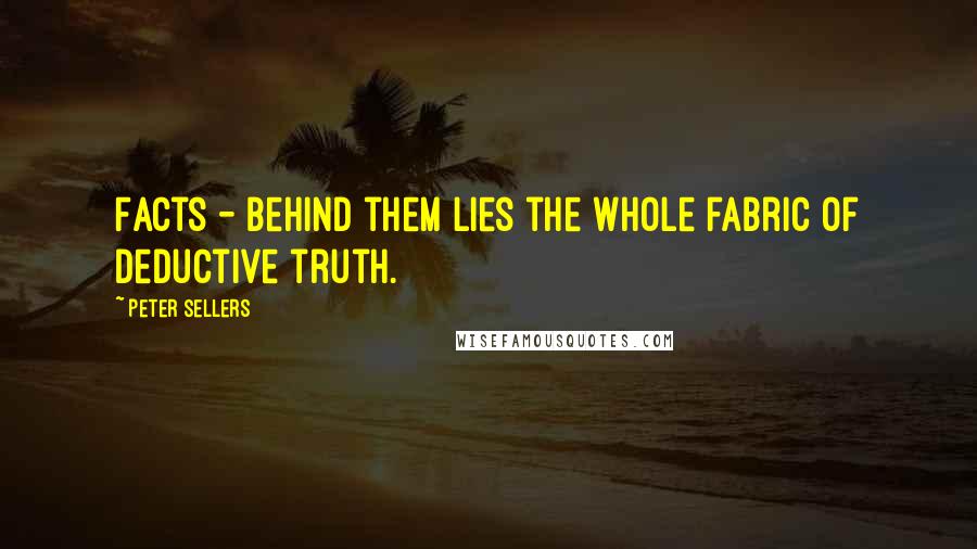 Peter Sellers Quotes: Facts - behind them lies the whole fabric of deductive truth.