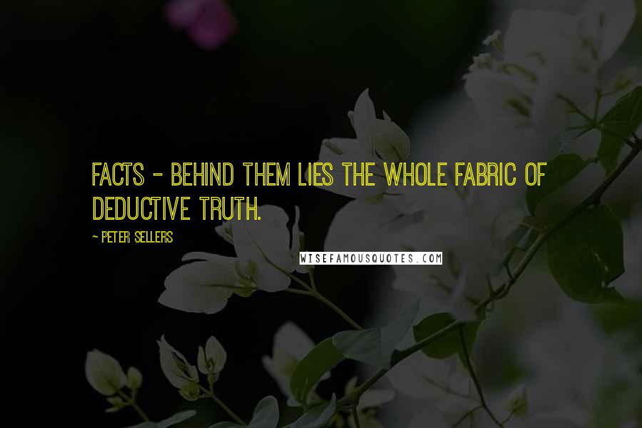 Peter Sellers Quotes: Facts - behind them lies the whole fabric of deductive truth.