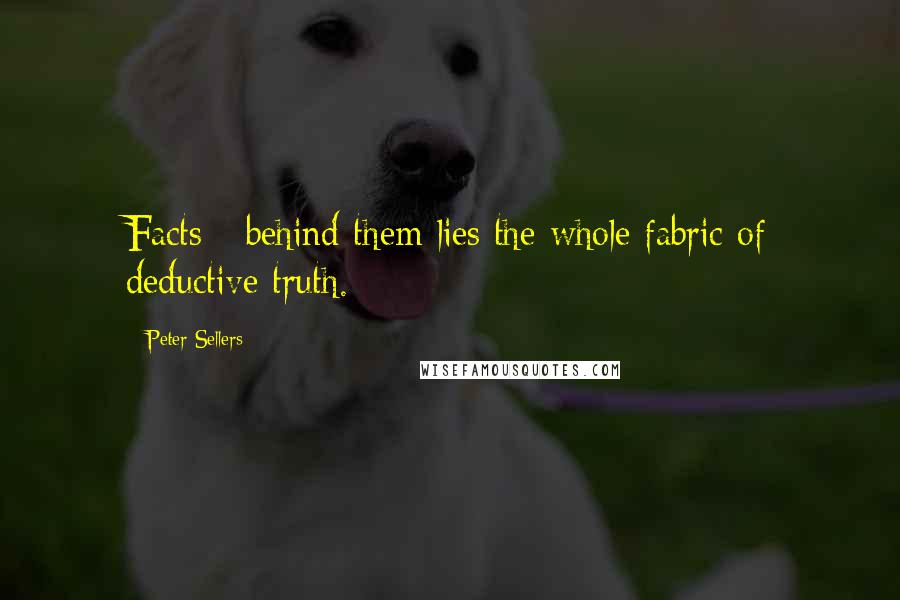 Peter Sellers Quotes: Facts - behind them lies the whole fabric of deductive truth.