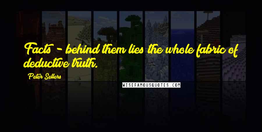 Peter Sellers Quotes: Facts - behind them lies the whole fabric of deductive truth.