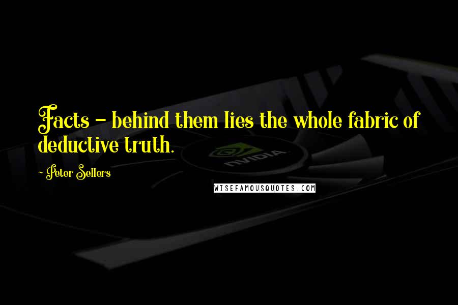 Peter Sellers Quotes: Facts - behind them lies the whole fabric of deductive truth.