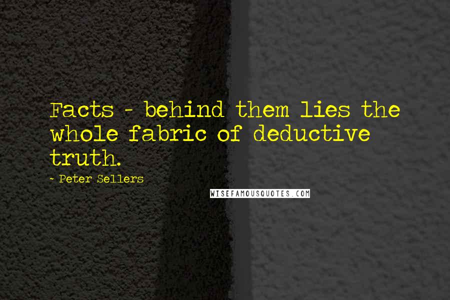 Peter Sellers Quotes: Facts - behind them lies the whole fabric of deductive truth.