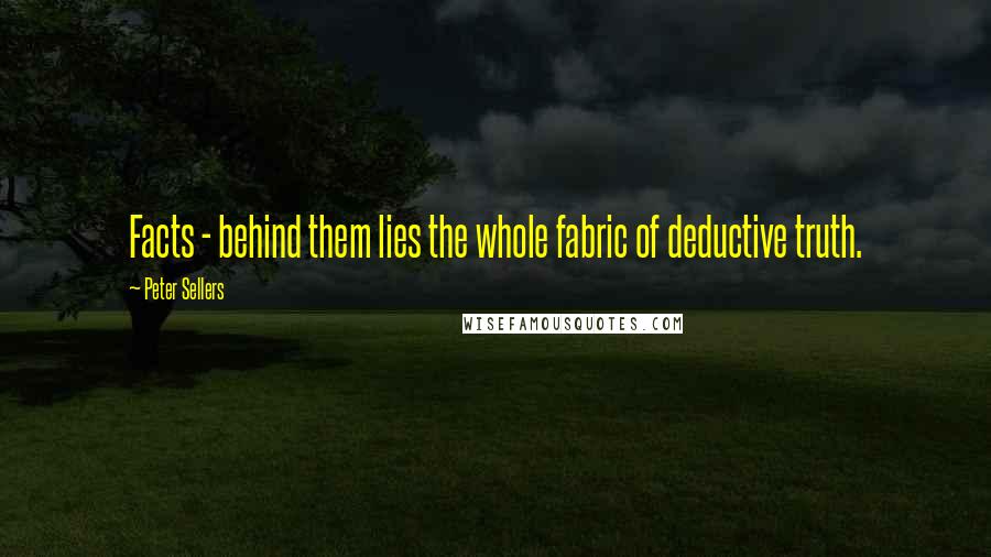 Peter Sellers Quotes: Facts - behind them lies the whole fabric of deductive truth.