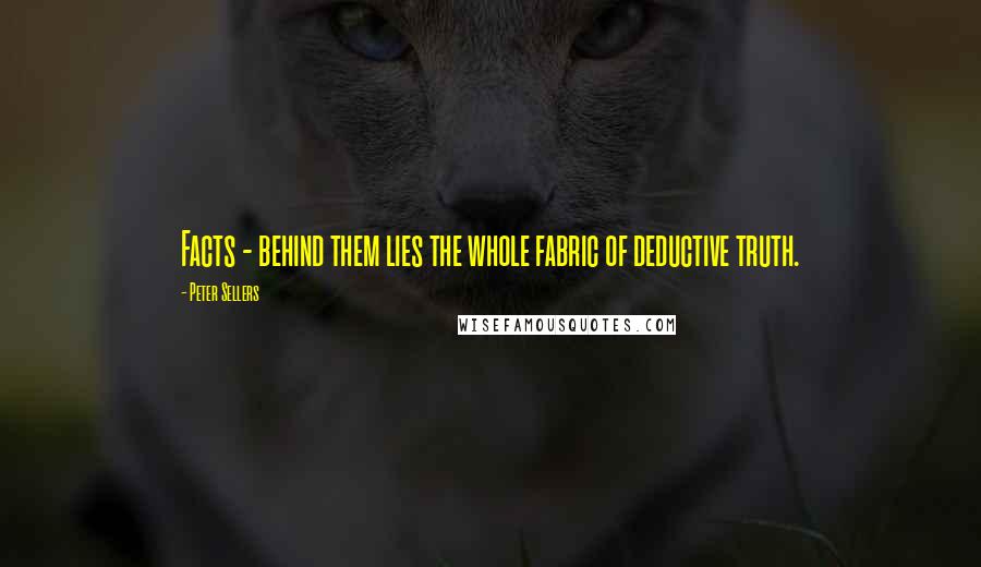 Peter Sellers Quotes: Facts - behind them lies the whole fabric of deductive truth.
