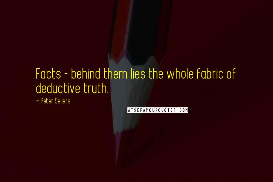 Peter Sellers Quotes: Facts - behind them lies the whole fabric of deductive truth.