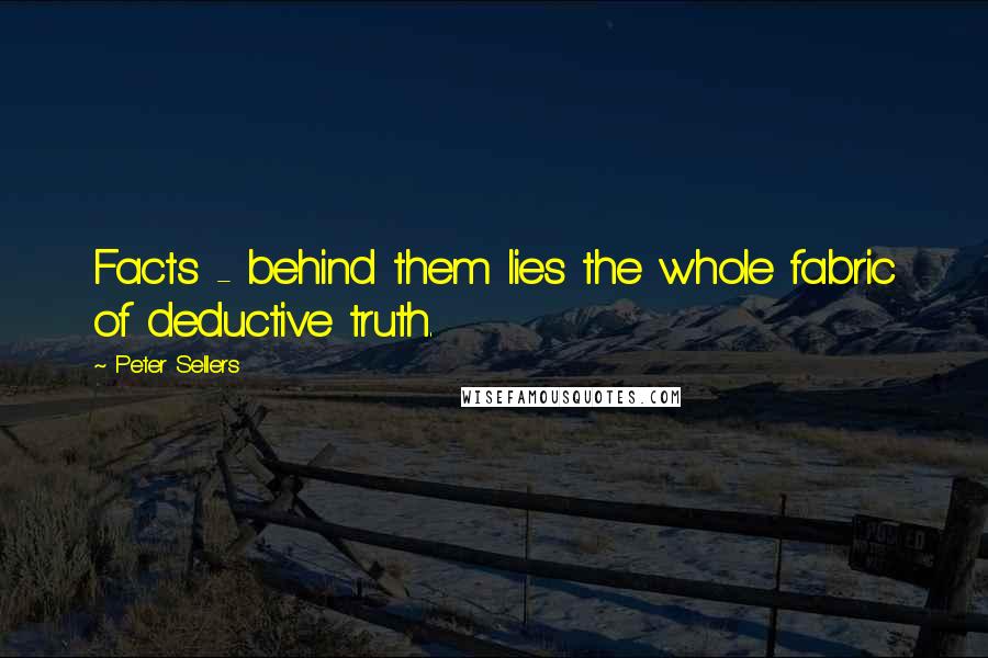 Peter Sellers Quotes: Facts - behind them lies the whole fabric of deductive truth.