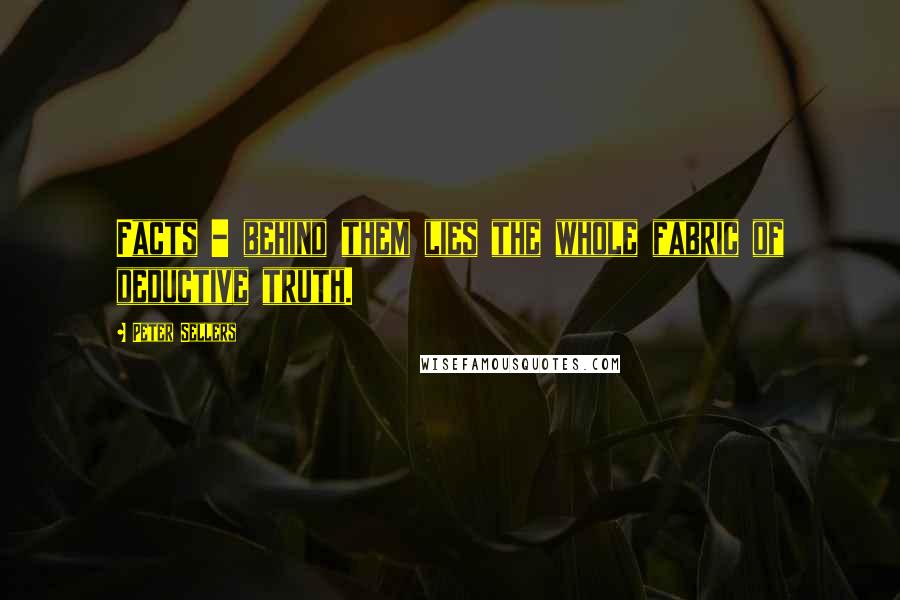 Peter Sellers Quotes: Facts - behind them lies the whole fabric of deductive truth.