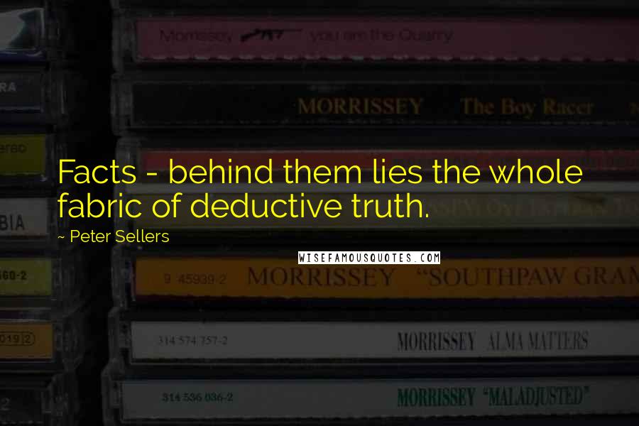 Peter Sellers Quotes: Facts - behind them lies the whole fabric of deductive truth.