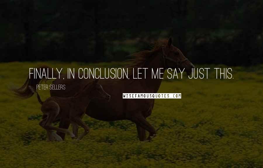 Peter Sellers Quotes: Finally, in conclusion, let me say just this.