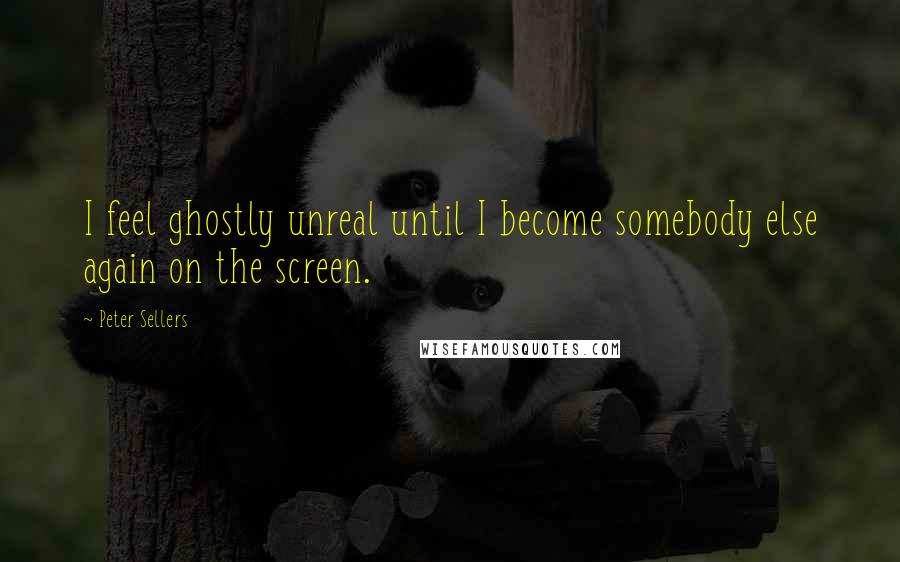 Peter Sellers Quotes: I feel ghostly unreal until I become somebody else again on the screen.