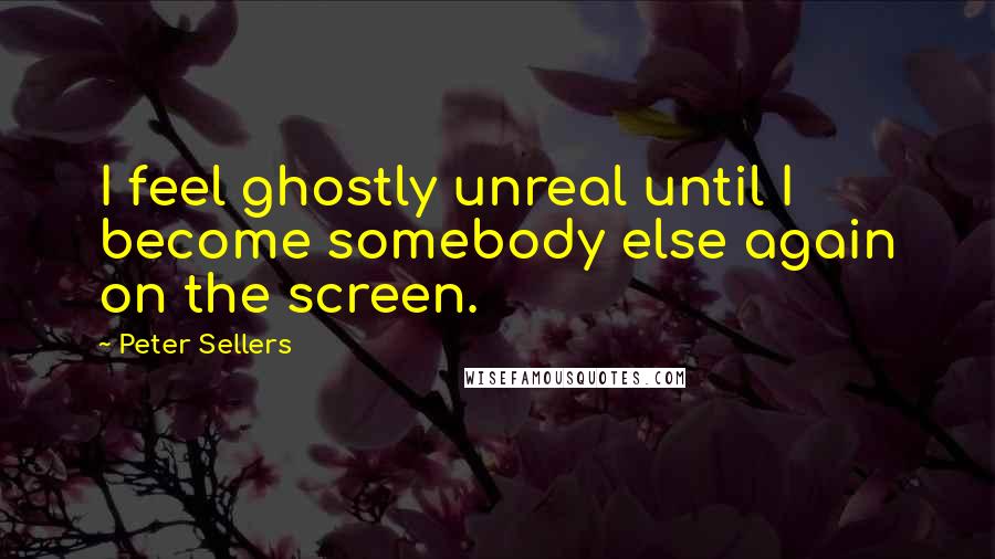 Peter Sellers Quotes: I feel ghostly unreal until I become somebody else again on the screen.