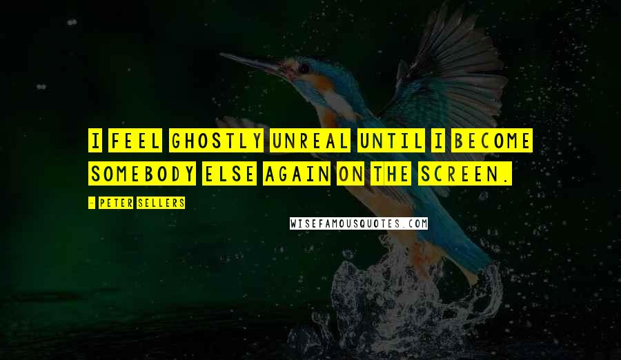 Peter Sellers Quotes: I feel ghostly unreal until I become somebody else again on the screen.