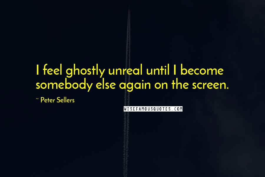 Peter Sellers Quotes: I feel ghostly unreal until I become somebody else again on the screen.
