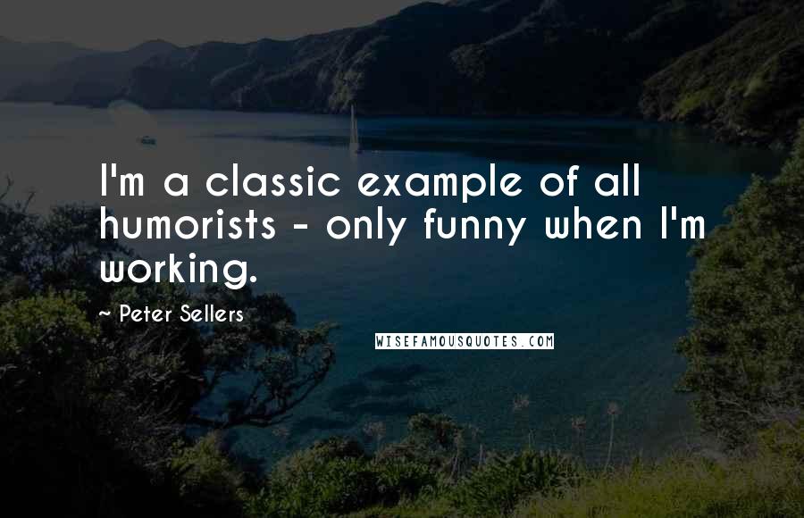 Peter Sellers Quotes: I'm a classic example of all humorists - only funny when I'm working.