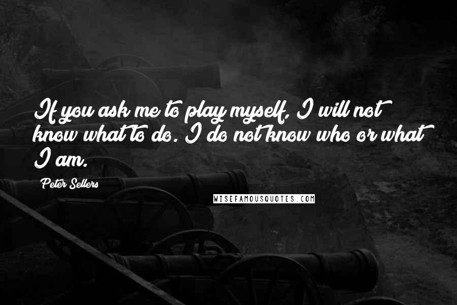 Peter Sellers Quotes: If you ask me to play myself, I will not know what to do. I do not know who or what I am.