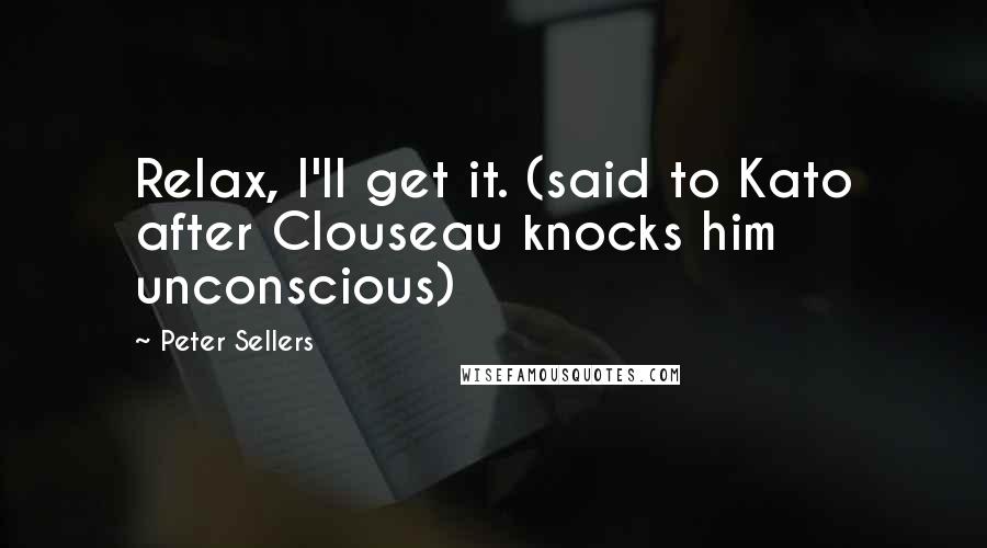 Peter Sellers Quotes: Relax, I'll get it. (said to Kato after Clouseau knocks him unconscious)