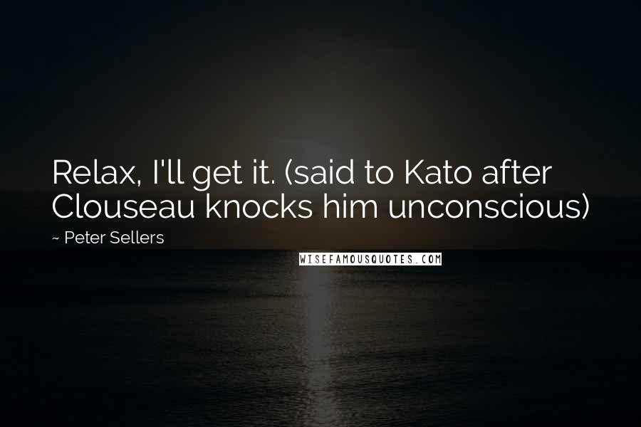 Peter Sellers Quotes: Relax, I'll get it. (said to Kato after Clouseau knocks him unconscious)