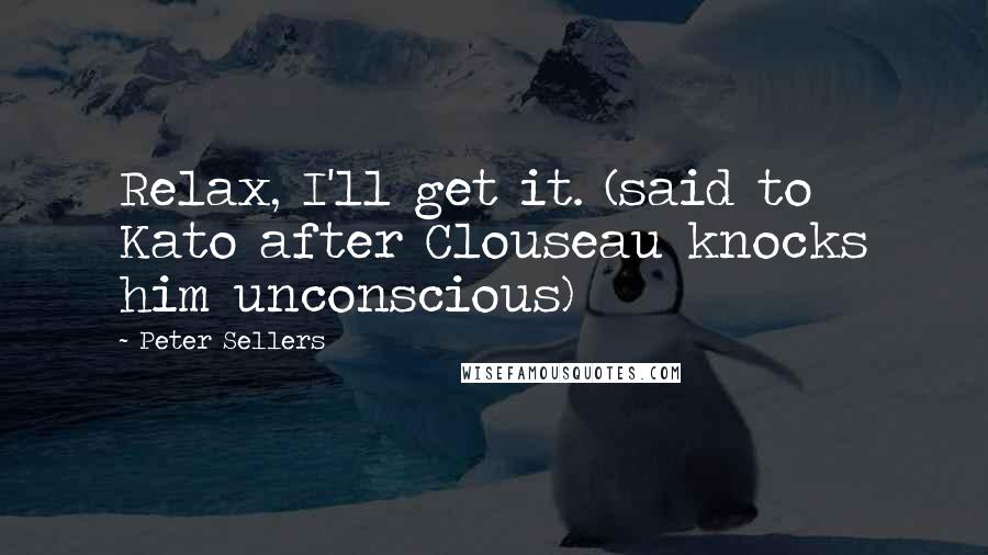 Peter Sellers Quotes: Relax, I'll get it. (said to Kato after Clouseau knocks him unconscious)