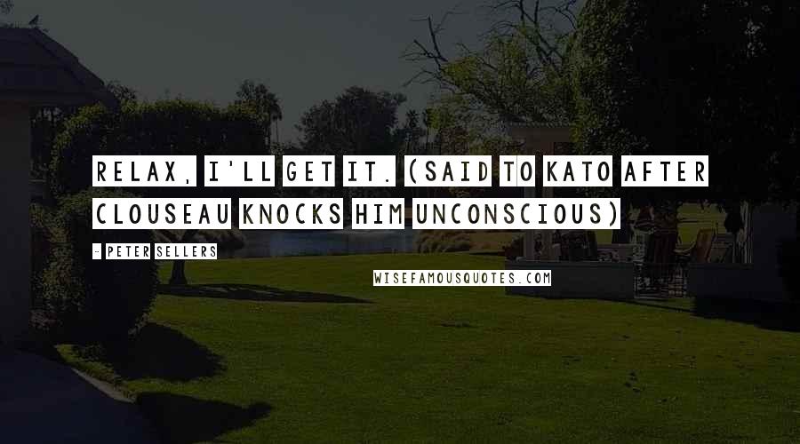 Peter Sellers Quotes: Relax, I'll get it. (said to Kato after Clouseau knocks him unconscious)