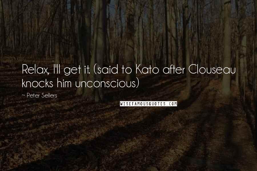 Peter Sellers Quotes: Relax, I'll get it. (said to Kato after Clouseau knocks him unconscious)