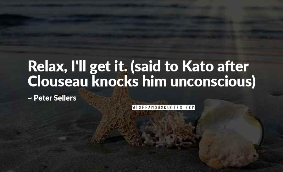 Peter Sellers Quotes: Relax, I'll get it. (said to Kato after Clouseau knocks him unconscious)