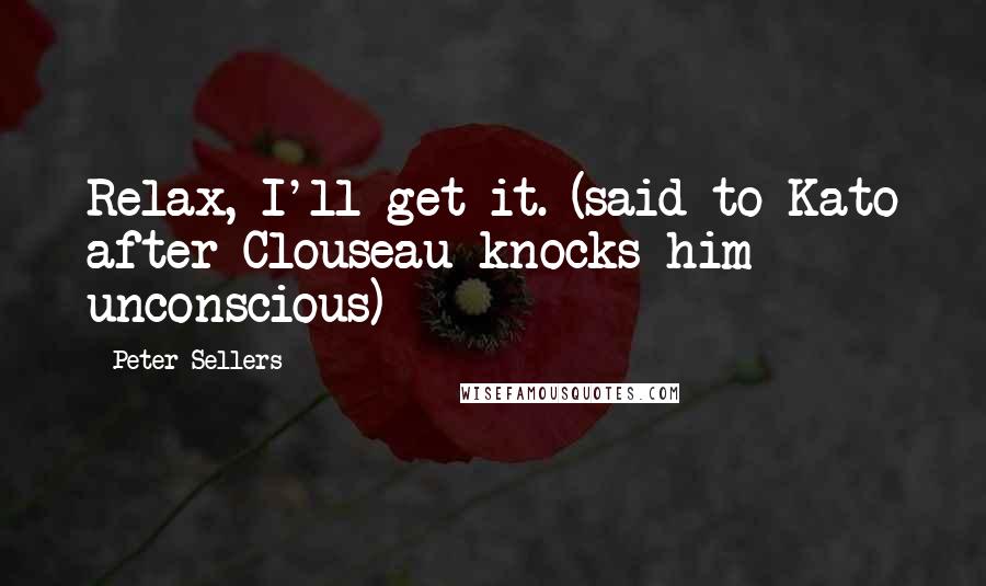 Peter Sellers Quotes: Relax, I'll get it. (said to Kato after Clouseau knocks him unconscious)