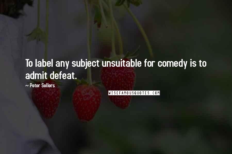 Peter Sellers Quotes: To label any subject unsuitable for comedy is to admit defeat.