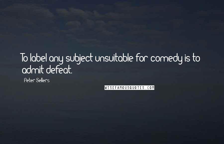 Peter Sellers Quotes: To label any subject unsuitable for comedy is to admit defeat.